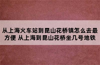 从上海火车站到昆山花桥镇怎么去最方便 从上海到昆山花桥坐几号地铁